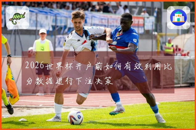 2026世界杯开户前如何有效利用比分数据进行下注决策