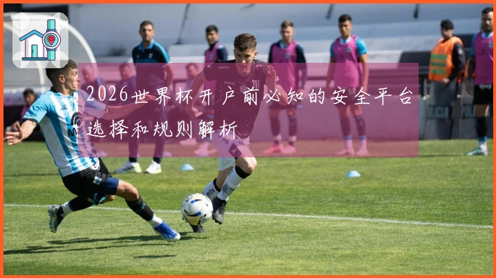 2026世界杯开户前必知的安全平台选择和规则解析