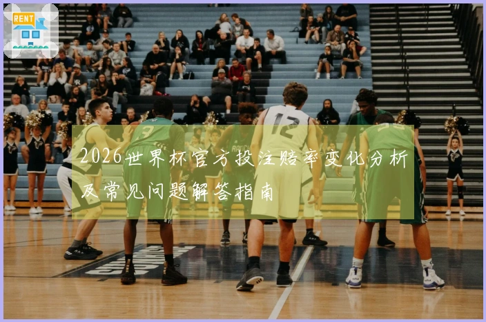 2026世界杯官方投注赔率变化分析及常见问题解答指南