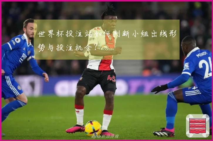 世界杯投注站如何判断小组出线形势与投注机会？