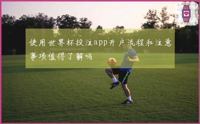 使用世界杯投注app开户流程和注意事项值得了解吗