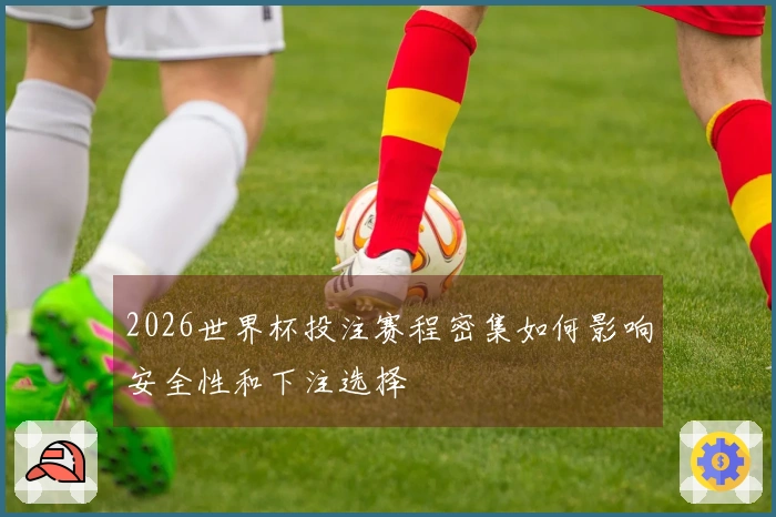2026世界杯投注赛程密集如何影响安全性和下注选择