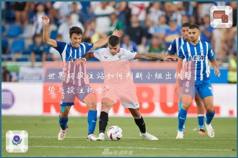 世界杯投注站如何判断小组出线形势与投注机会？