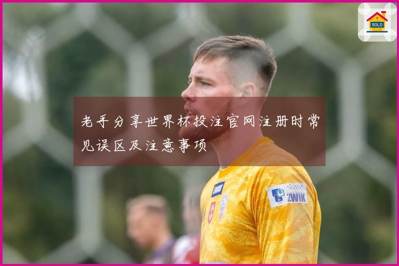 老手分享世界杯投注官网注册时常见误区及注意事项
