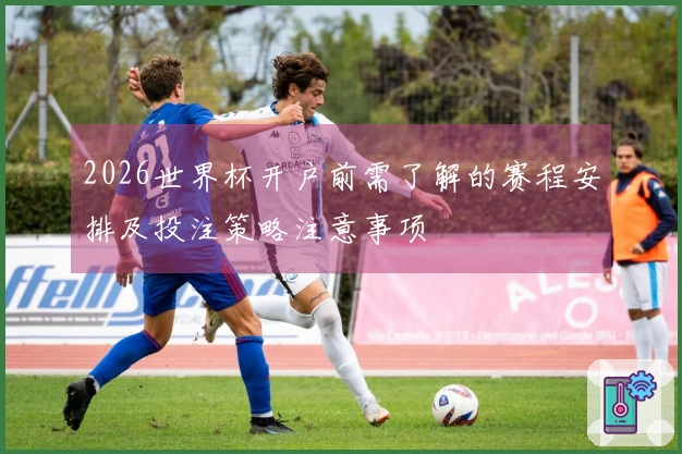 2026世界杯开户前需了解的赛程安排及投注策略注意事项