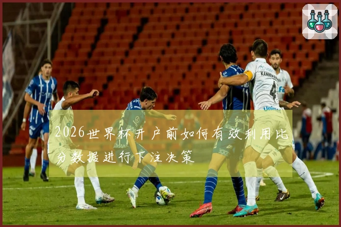 2026世界杯开户前如何有效利用比分数据进行下注决策