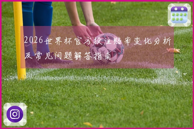 2026世界杯官方投注赔率变化分析及常见问题解答指南
