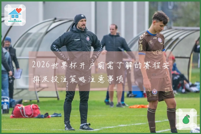 2026世界杯开户前需了解的赛程安排及投注策略注意事项