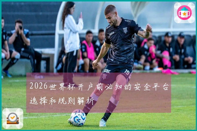 2026世界杯开户前必知的安全平台选择和规则解析